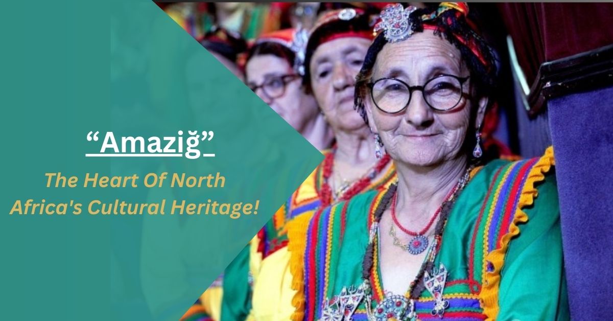 Amaziğ – The Heart Of North Africa’s Cultural Heritage!