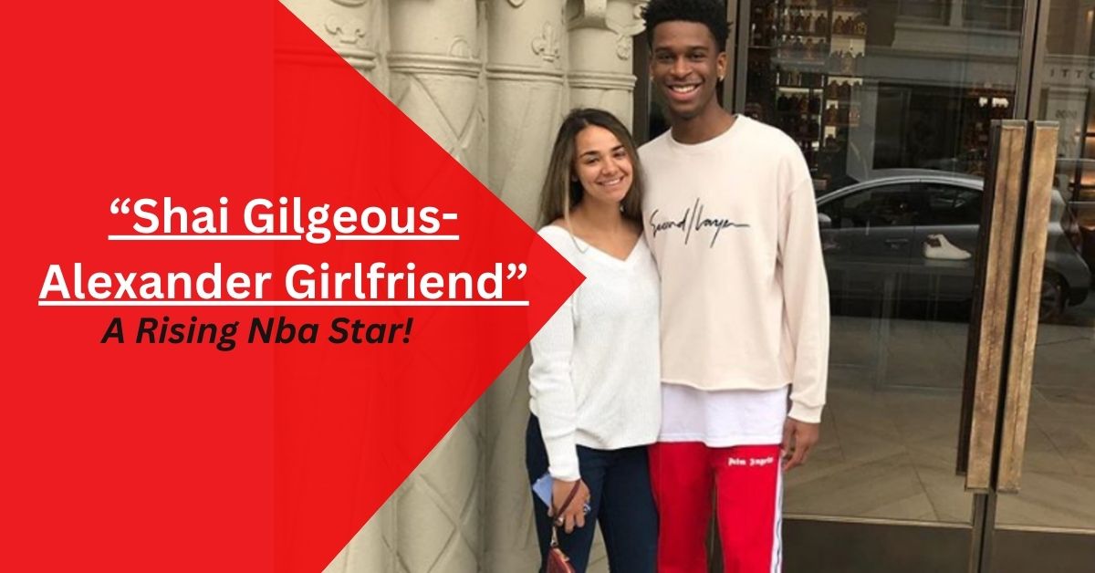 Shai Gilgeous-Alexander Girlfriend – A Rising Nba Star!